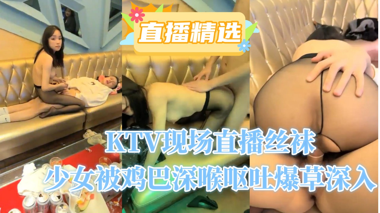 KTV现场直播丝袜少女被鸡巴深喉呕吐爆草深入