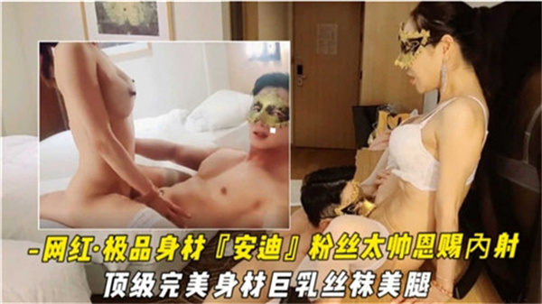 网红极品身材安迪粉丝太帅恩赐内射顶级完美身材巨乳丝袜美腿